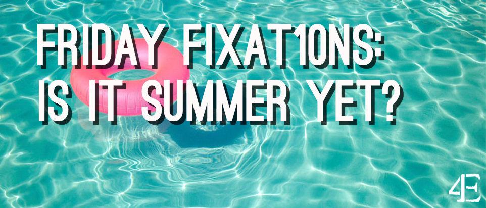 Friday Fixat10ns: Is It Summer Yet?