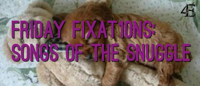 Friday Fixat10ns: Songs of the Snuggle