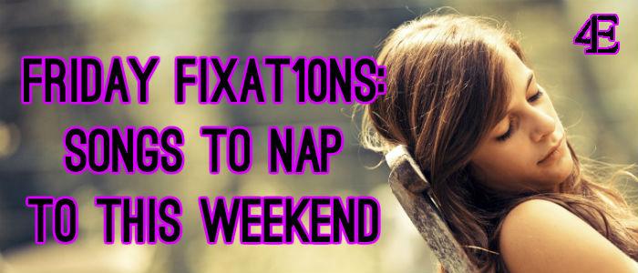 Friday Fixat10ns: Songs To Nap To This Weekend