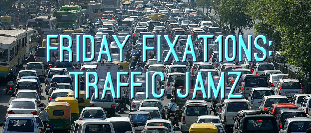 Friday Fixat10ns: Traffic Jamz
