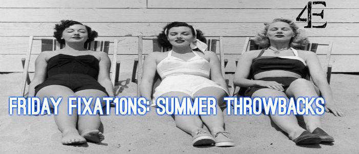 Friday Fixat10ns: Summer Throwbacks